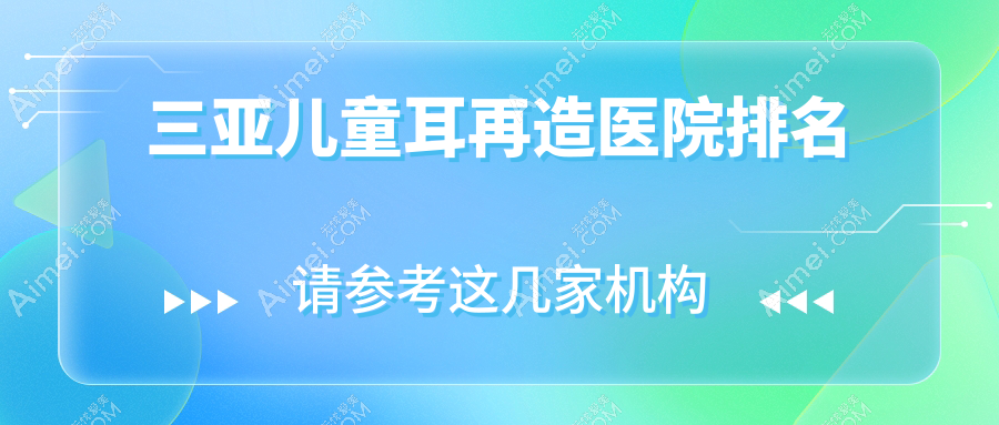 三亚儿童耳再造正规的医院:爱丽丝|红妆尚|维多利亚排名前十