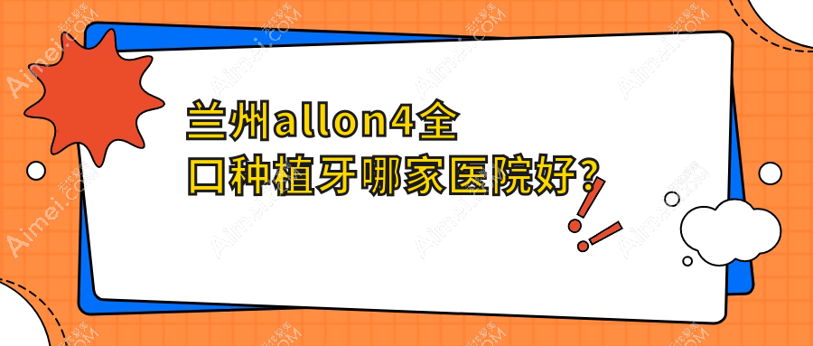兰州allon4全口种植牙哪家医院好？兰州全口种植牙/allon6全口种植牙甄选这些