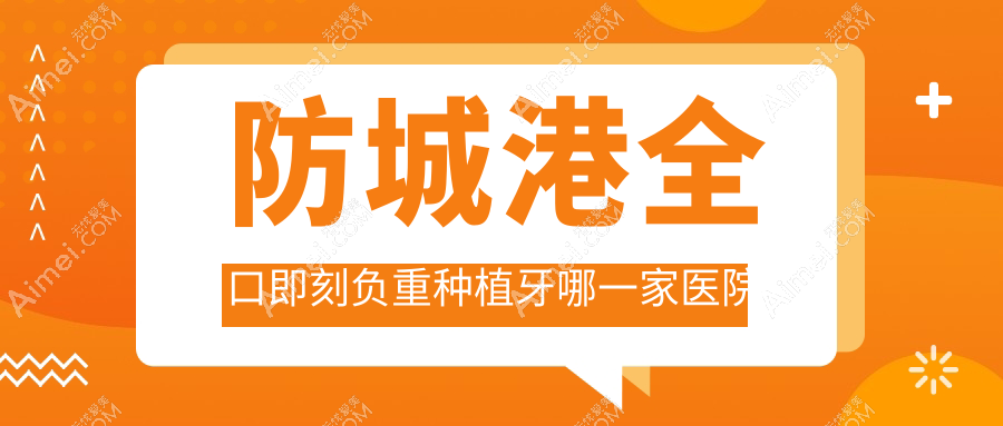 防城港全口即刻负重种植牙哪一家医院好？排名前十医院有桓博/好百年