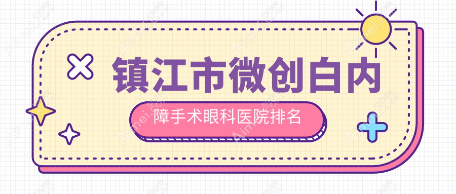 镇江市微创白内障手术医院价格出炉:排名靠前的华厦微创白内障手术费用好还便宜