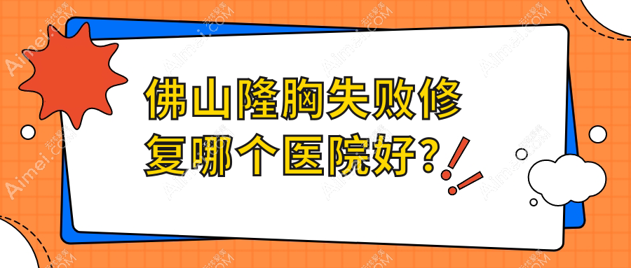 佛山隆胸失败修复哪个医院好？微雨/曙光金子/壹加壹等这10家技术强