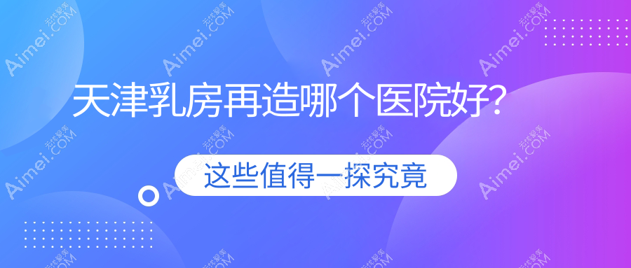 天津乳房再造哪个医院好？精挑十家当地技术不低的整形机构