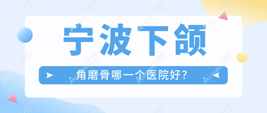 宁波下颌角磨骨哪一个医院好？特选十家本地实力较高的整形机构