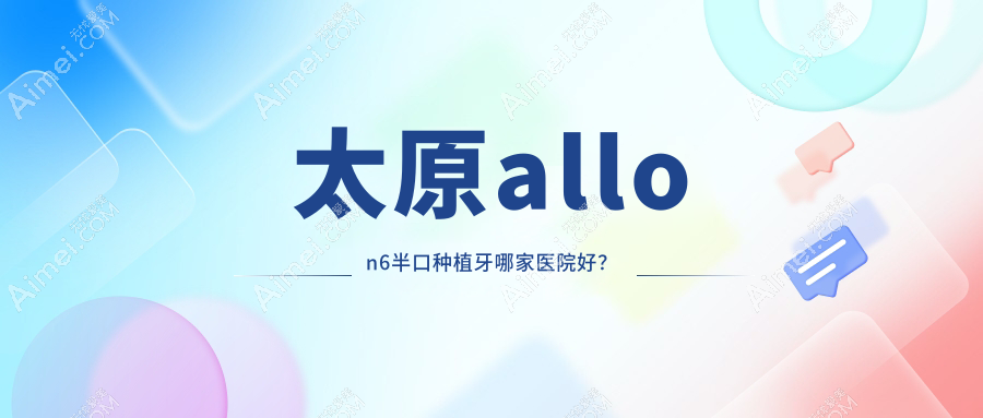 太原allon6半口种植牙哪家医院好？排名前十医院有维乐/环中