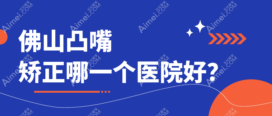 佛山凸嘴矫正哪一个医院好？华美、广大、医博士等这10家技术强