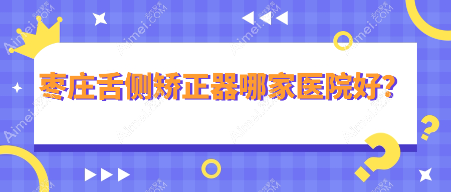 枣庄舌侧矫正器哪家医院好？枣庄ebrace舌侧矫正/3m黄金incognito舌侧矫正甄选这几个
