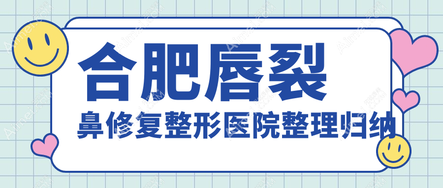 合肥唇裂鼻修复整形医院整理归纳前10测评,整理当地这10家被各位网友推崇