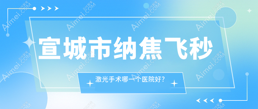 宣城市纳焦飞秒激光手术哪一个医院好？优选1家当地技术比较高的整形机构