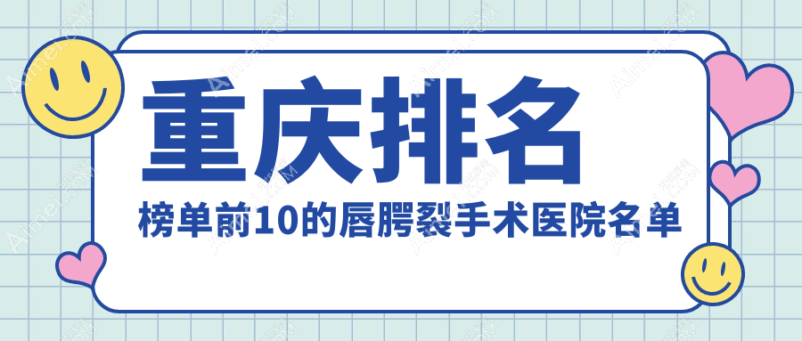 重庆排名榜单前10的唇腭裂手术医院名单揭秘(推荐重庆唇腭裂手术好的10家医院)