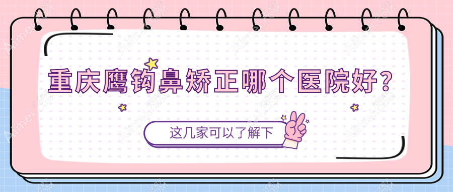 重庆鹰钩鼻矫正哪个医院好？技术口碑相对比:华美紫馨/当代外科/莱沃等十家