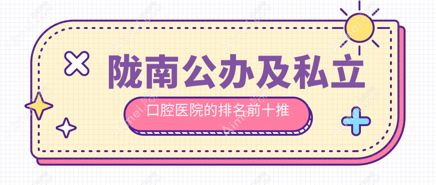 陇南公办及私立口腔医院的排名前十推荐，都是陇南好还不贵的口腔