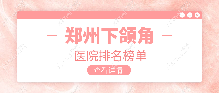 郑州下颌角医院排名榜单收费表总览！公办、私立都有