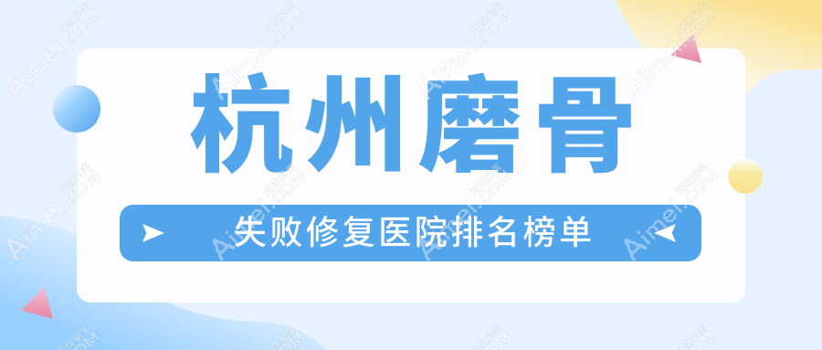 杭州磨骨失败修复医院排名榜单收费表一览！公办、私立都有