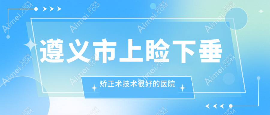 出爐！遵義市上瞼下垂矯正術(shù)技術(shù)很好的醫(yī)院排行|前1名詳細介紹,有幾家是公辦