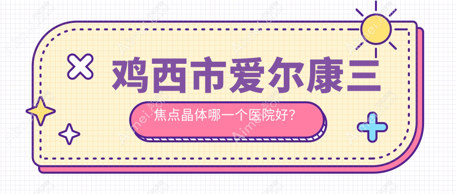 鸡西市爱尔康三焦点晶体哪一个医院好？硬实力口碑对比:爱尔、、等1家