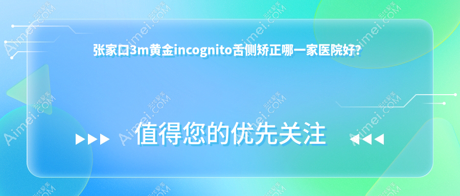 张家口3m黄金incognito舌侧矫正哪一家医院好？张家口3m黄金incognito舌侧矫正的医院有京海/未来