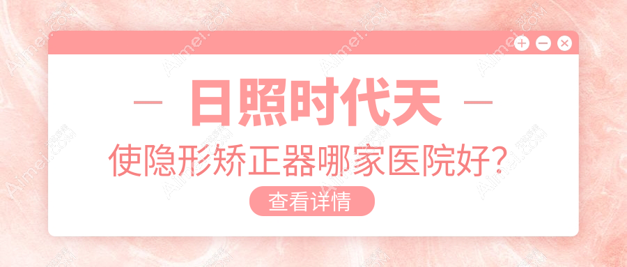 日照时代天使隐形矫正器哪家医院好？排名前十医院有福平/凯思