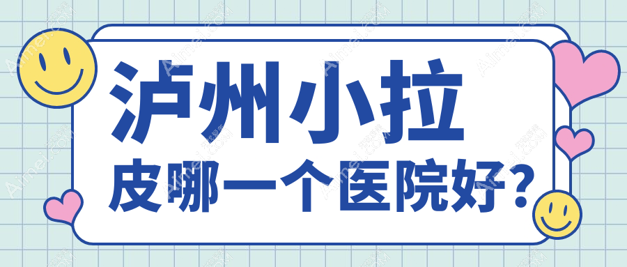 泸州小拉皮哪一个医院好？医美花、橙美、韩美等这5家技术好