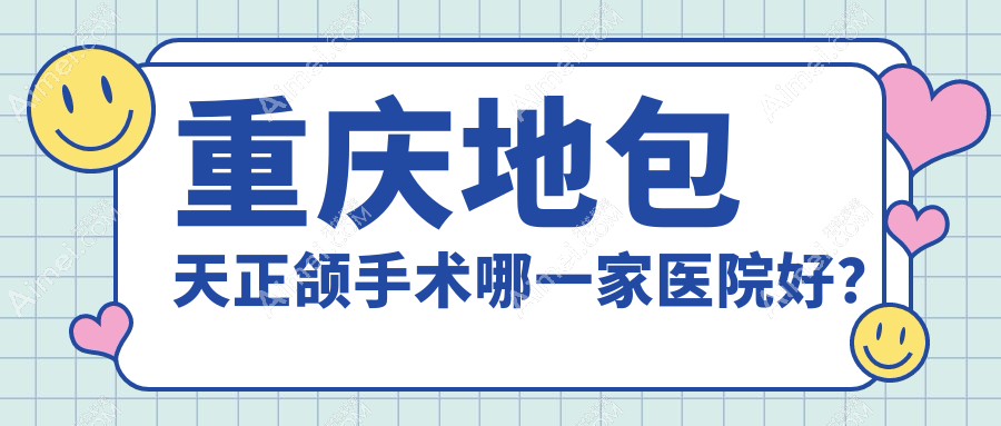 重庆地包天正颌手术哪一家医院好？排名前十医院有九龙坡何君/种博士