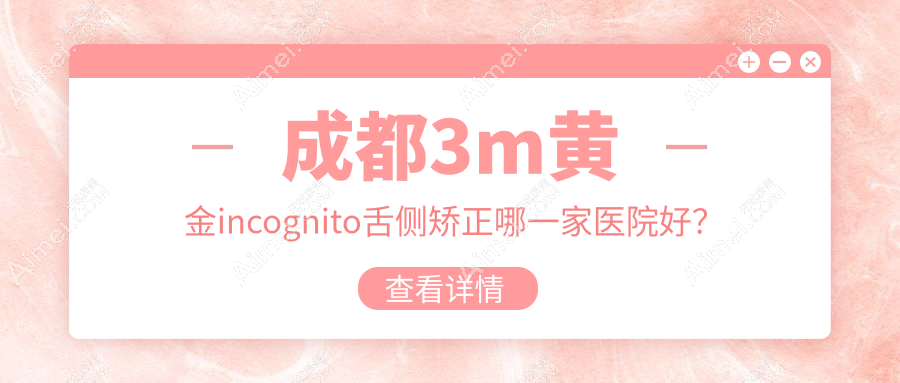 成都3m黄金incognito舌侧矫正哪一家医院好？成都3m黄金incognito舌侧矫正的医院有春天牙科/美莱