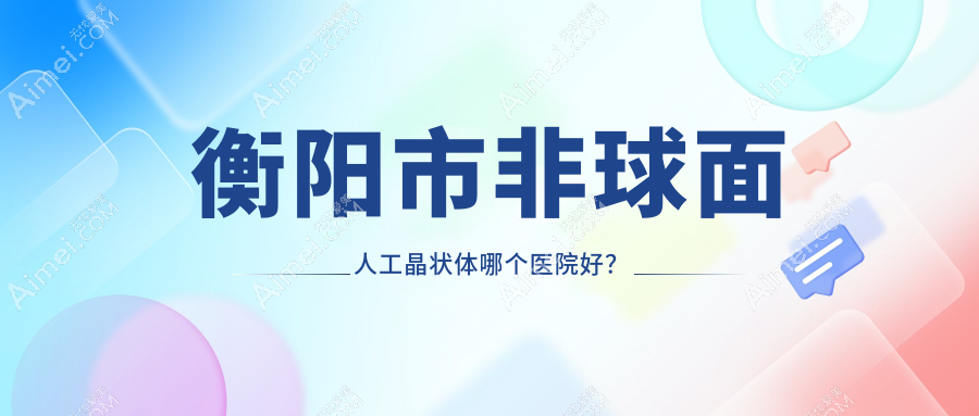 衡阳市非球面人工晶状体哪个医院好？精挑一家本地技术力很高的整形机构