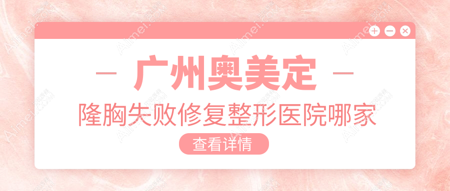 广州奥美定隆胸失败修复哪家好？广州英捷尔法勒取出推荐雅贝壹、广美美雅、泉州弗丽嘉达人