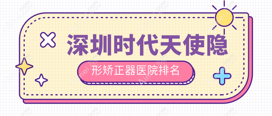 深圳时代天使隐形矫正器医院排名深圳时代天使隐形矫正器卓朗艾美好还不贵
