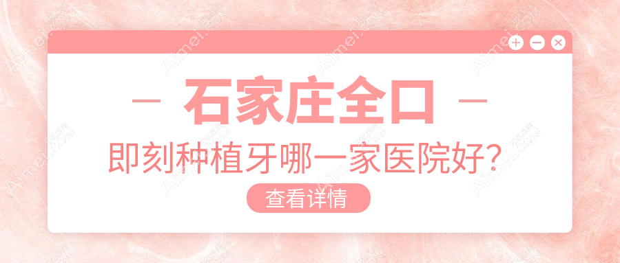 石家庄全口即刻种植牙哪一家医院好？石家庄allon6全口种植牙/allon4全口种植牙挑选这些