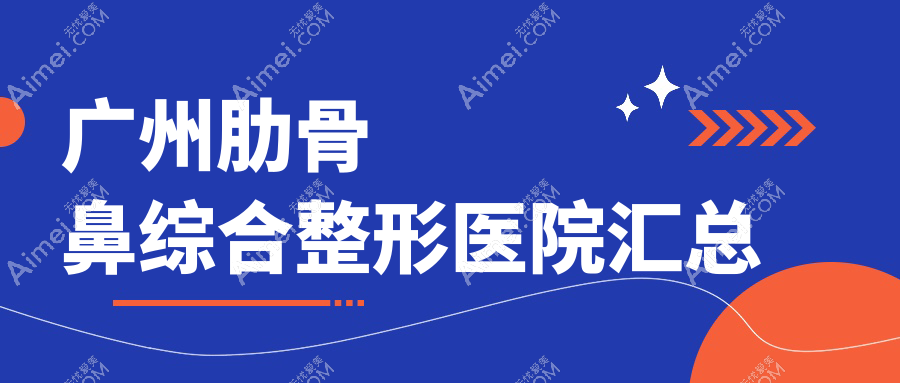 广州肋骨鼻综合整形医院汇总前十评价,收集整理本地这十家被大家尊敬