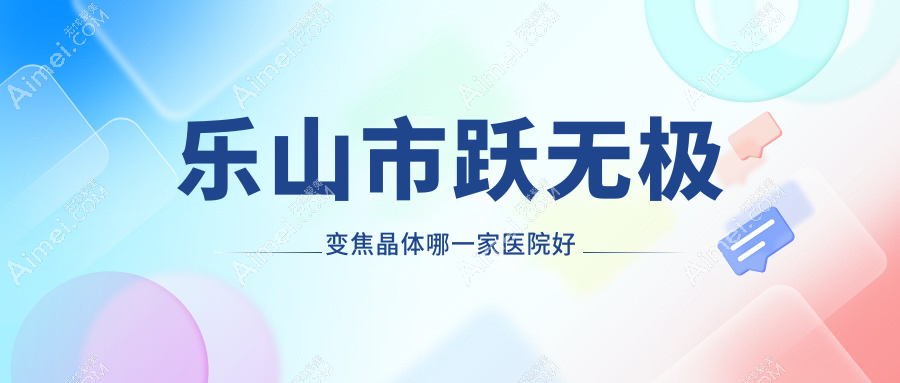 乐山市跃无极变焦晶体哪一家医院好？眼科医院、口碑评价费用收费表总览！