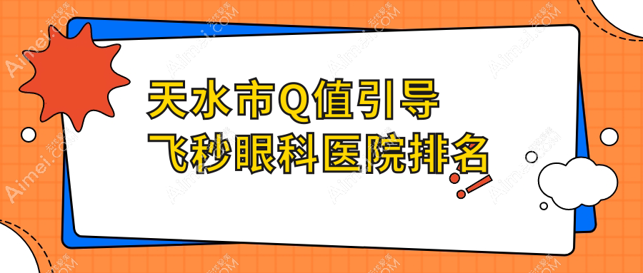 天水市Q值引导飞秒医院价格公开:排名靠前的爱尔Q值引导飞秒费用好还不贵