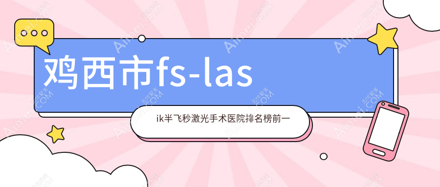 鸡西市fs-lasik半飞秒激光手术医院排名榜前一有哪些鸡西市好fs-lasik半飞秒激光手术眼科医院