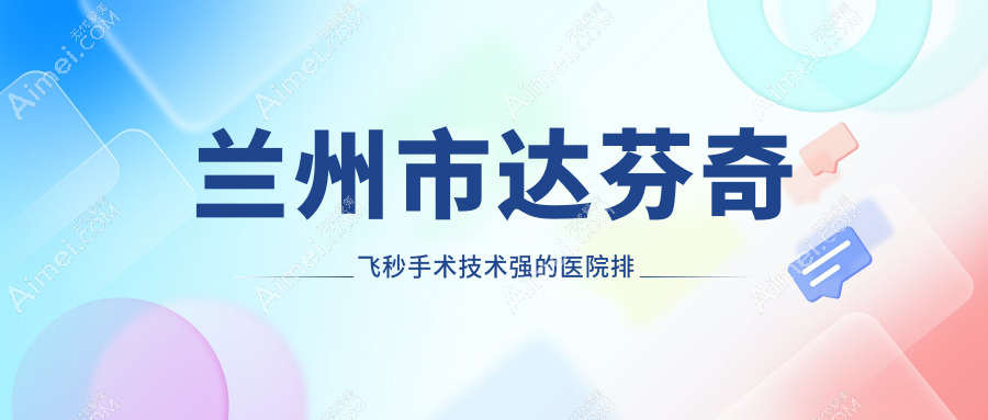 出炉！兰州市达芬奇飞秒手术技术强的医院排名榜单|前5名详细阐述,有几家是公办