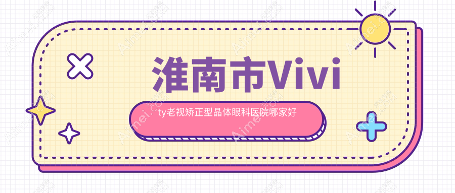 淮南市Vivity老视矫正型晶体哪家好？推荐淮南市Vivity老视矫正型晶体好口碑还正规的医院