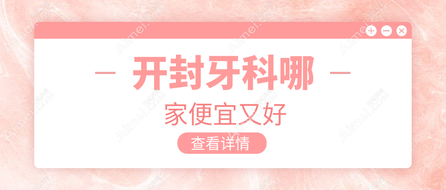 开封牙科哪家便宜又好？公开开封十大牙科医院排名及价格