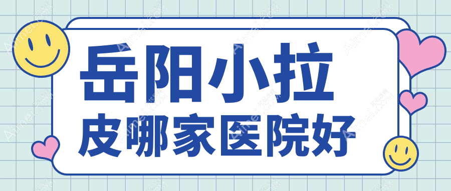岳阳小拉皮哪家医院好？整形医院、声誉评价收费价格表总览！