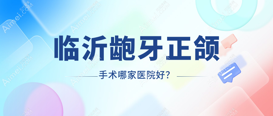 临沂龅牙正颌手术哪家医院好？排名前十医院有兰山王兆建/兰山牙尔乐