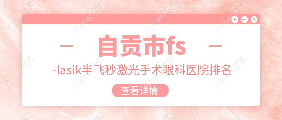 自貢市fs-lasik半飛秒激光手術(shù)醫(yī)院排名榜:/和醫(yī)院推薦