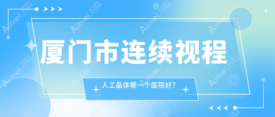 厦门市连续视程人工晶体哪一个医院好？桀视||等这1家技术强