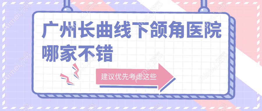 广州长曲线下颌角医院哪家不错？做下颌角整形修复/下颌角截骨的医院有这十家