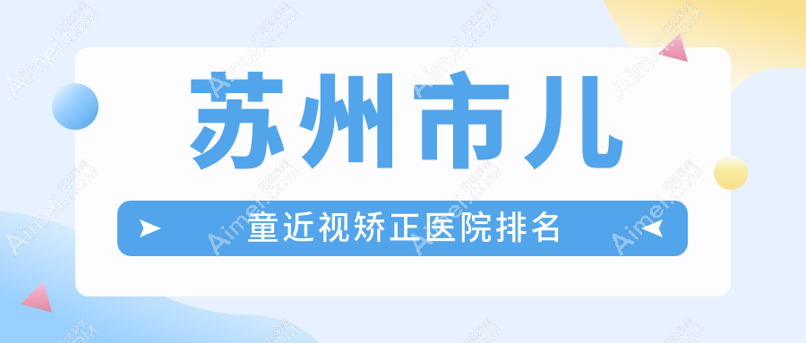 苏州市儿童近视矫正好的医院排名，网友们真实点评医院分享