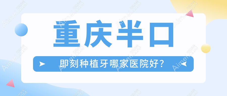 重庆半口即刻种植牙哪家医院好？重庆allon4半口种植牙/半口即刻负重种植牙甄选这几家