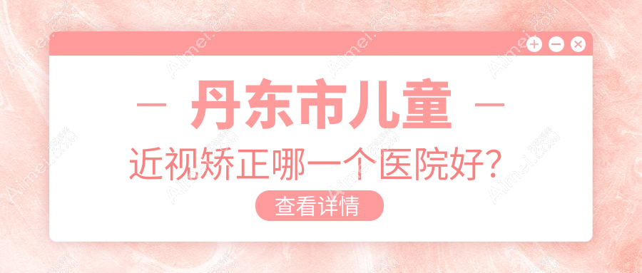 丹东市儿童近视矫正哪一个医院好？技术力声誉相比:何氏眼科、、等一家