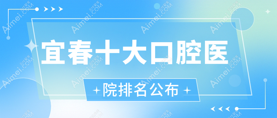 宜春十大口腔医院排名公布，地址位于宜春袁州区/高安市/樟树市