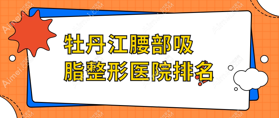 牡丹江腰部吸脂医院排名榜:冷冻溶脂瘦腰部/溶脂瘦腰和腰部抽脂医院推荐