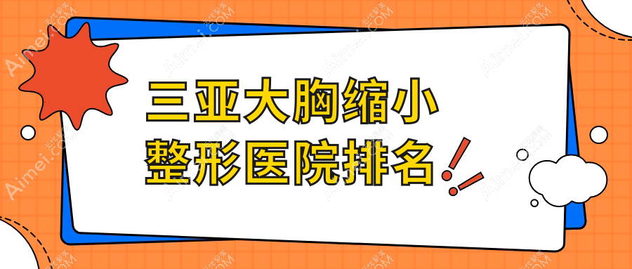 三亚大胸缩小医院排名榜:悬吊法矫正乳房下垂/乳房下垂矫正和缩胸医院推荐