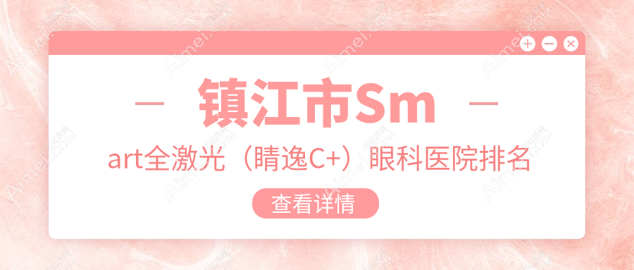 镇江市Smart全激光（睛逸C+）医院排名前1:华厦|Smart全激光（睛逸C+）比较好