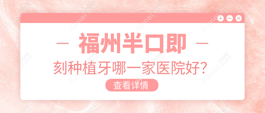 福州半口即刻种植牙哪一家医院好？福州半口即刻种植牙的医院有高新区乐致/福清华南
