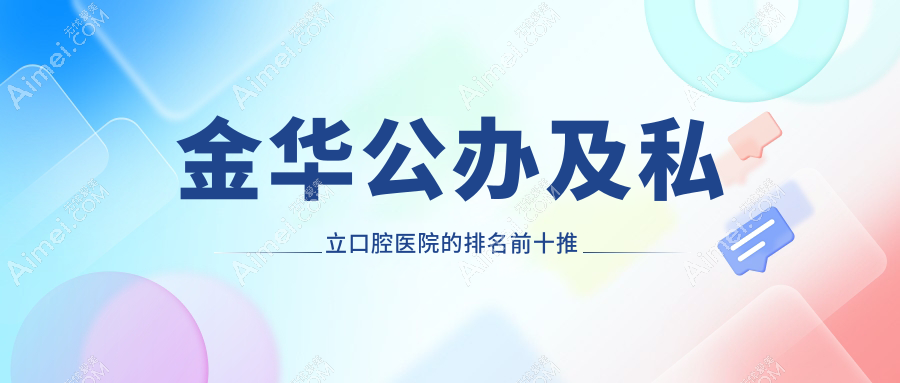 金华公办及私立口腔医院的排名前十推荐，都是金华好又便宜的口腔