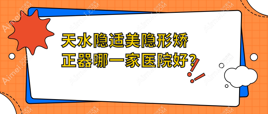 天水隐适美隐形矫正器哪一家医院好？天水隐适美隐形矫正器的医院有贝洁/兔博士